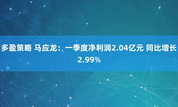 多盈策略 马应龙：一季度净利润2.04亿元 同比增长2.99%