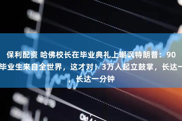 保利配资 哈佛校长在毕业典礼上嘲讽特朗普：9000名毕业生来自全世界，这才对！3万人起立鼓掌，长达一分钟