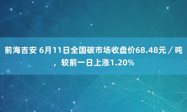 前海吉安 6月11日全国碳市场收盘价68.48元／吨，较前一日上涨1.20%