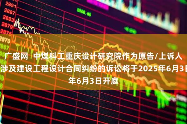 广盛网  中煤科工重庆设计研究院作为原告/上诉人的1起涉及建设工程设计合同纠纷的诉讼将于2025年6月3日开庭