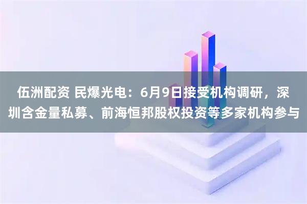 伍洲配资 民爆光电：6月9日接受机构调研，深圳含金量私募、前海恒邦股权投资等多家机构参与