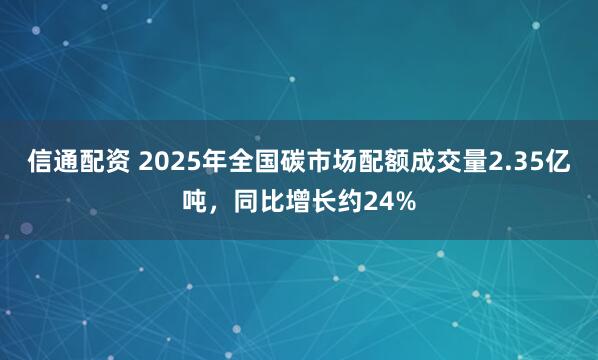 信通配资 2025年全国碳市场配额成交量2.35亿吨，同比增长约24%