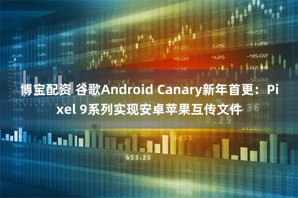 博宝配资 谷歌Android Canary新年首更：Pixel 9系列实现安卓苹果互传文件