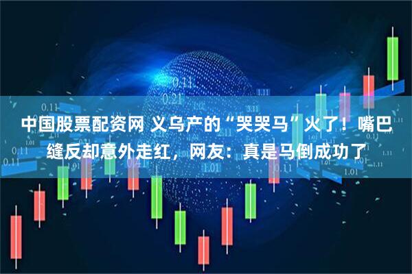 中国股票配资网 义乌产的“哭哭马”火了！嘴巴缝反却意外走红，网友：真是马倒成功了