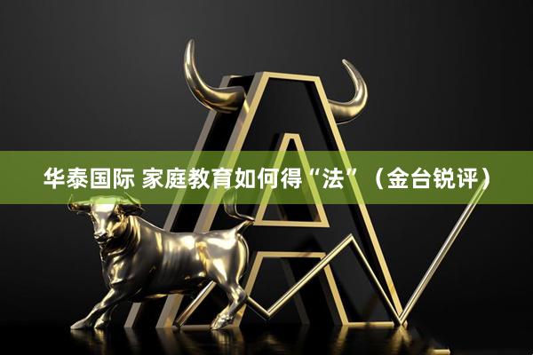 华泰国际 家庭教育如何得“法”（金台锐评）