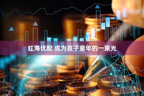 红海优配 成为孩子童年的一束光