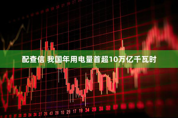 配查信 我国年用电量首超10万亿千瓦时