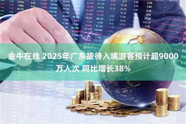 金牛在线 2025年广东接待入境游客预计超9000万人次 同比增长38%
