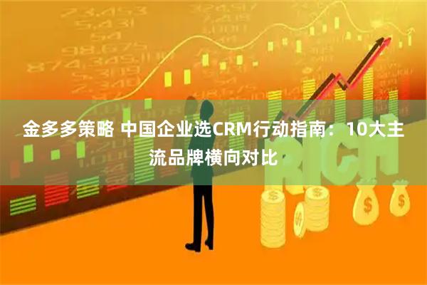 金多多策略 中国企业选CRM行动指南：10大主流品牌横向对比