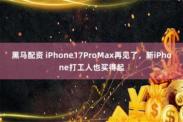 黑马配资 iPhone17ProMax再见了，新iPhone打工人也买得起