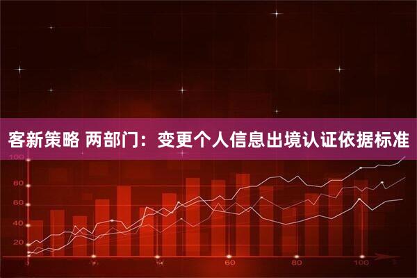 客新策略 两部门：变更个人信息出境认证依据标准