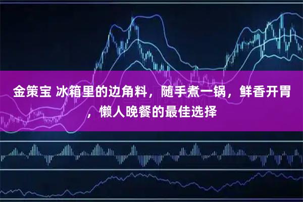 金策宝 冰箱里的边角料，随手煮一锅，鲜香开胃，懒人晚餐的最佳选择