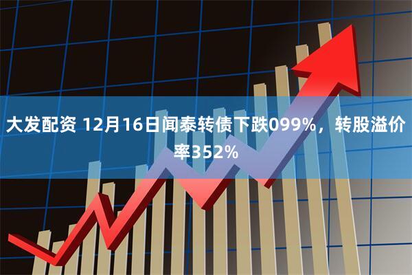 大发配资 12月16日闻泰转债下跌099%，转股溢价率352%