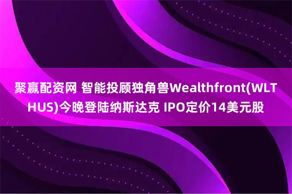 聚赢配资网 智能投顾独角兽Wealthfront(WLTHUS)今晚登陆纳斯达克 IPO定价14美元股