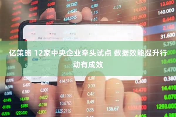 亿策略 12家中央企业牵头试点 数据效能提升行动有成效