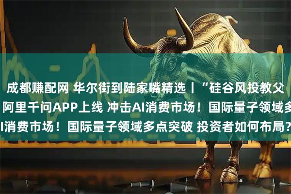 成都赚配网 华尔街到陆家嘴精选丨“硅谷风投教父”三季度清仓英伟达！阿里千问APP上线 冲击AI消费市场！国际量子领域多点突破 投资者如何布局？