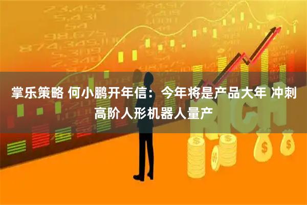 掌乐策略 何小鹏开年信：今年将是产品大年 冲刺高阶人形机器人量产