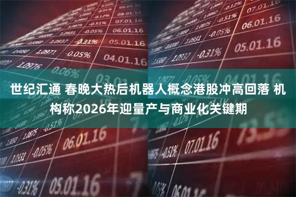 世纪汇通 春晚大热后机器人概念港股冲高回落 机构称2026年迎量产与商业化关键期