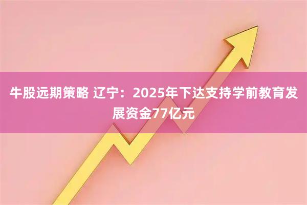 牛股远期策略 辽宁：2025年下达支持学前教育发展资金77亿元