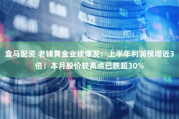盒马配资 老铺黄金业绩爆发：上半年利润预增近3倍！本月股价较高点已跌超30%