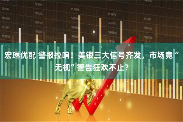 宏琳优配 警报拉响！美银三大信号齐发，市场竟“无视”警告狂欢不止？