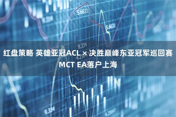 红盘策略 英雄亚冠ACL × 决胜巅峰东亚冠军巡回赛MCT EA落户上海