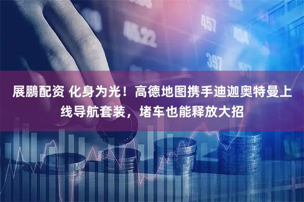展鵬配资 化身为光！高德地图携手迪迦奥特曼上线导航套装，堵车也能释放大招