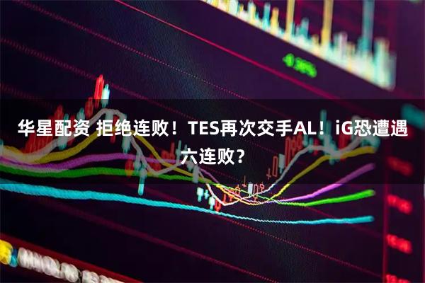 华星配资 拒绝连败！TES再次交手AL！iG恐遭遇六连败？