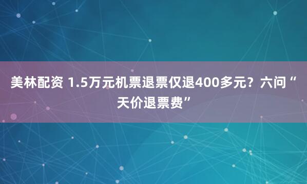 美林配资 1.5万元机票退票仅退400多元？六问“天价退票费”